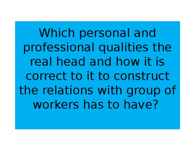 Which personal and professional qualities the real head and how it is correct to it to construct the relations with group of workers has to have?   