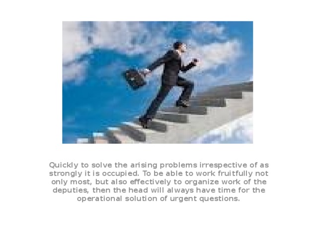Quickly to solve the arising problems irrespective of as strongly it is occupied. To be able to work fruitfully not only most, but also effectively to organize work of the deputies, then the head will always have time for the operational solution of urgent questions. 