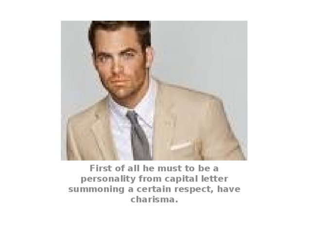 First of all he must to be a personality from capital letter summoning a certain respect, have charisma. 