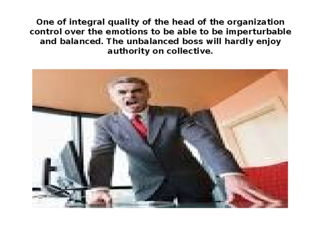 One of integral quality of the head of the organization control over the emotions to be able to be imperturbable and balanced. The unbalanced boss will hardly enjoy authority on collective. 