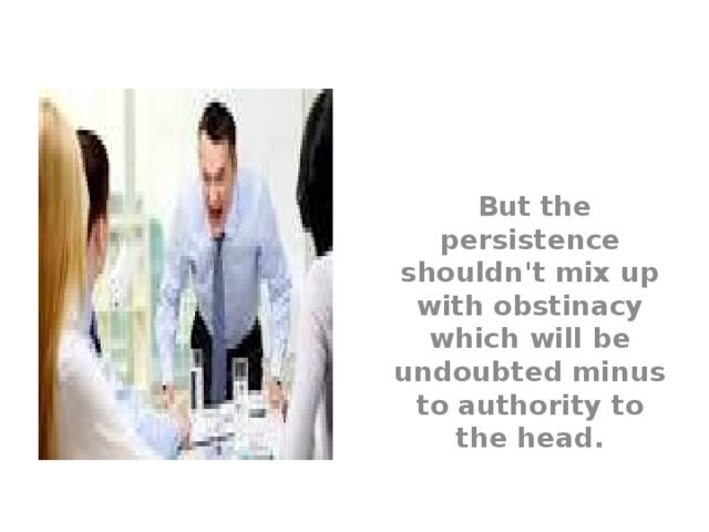  But the persistence shouldn't mix up with obstinacy which will be undoubted minus to authority to the head. 
