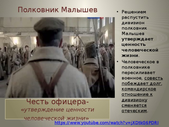 Полковник Малышев Решением распустить дивизион полковник Малышев утверждает ценность человеческой жизни . Человеческое в полковнике пересиливает военное, совесть побеждает долг , командирское отношение к дивизиону сменяется отеческим . Честь офицера-  « утверждение ценности человеческой жизни »  Иванова А.В. https://www.youtube.com/watch?v=jXDtkG6PDRI 