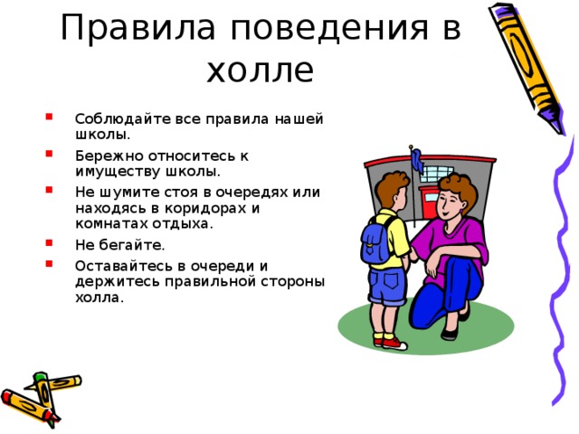 Правила поведения в холле Соблюдайте все правила нашей школы. Бережно относитесь к имуществу школы. Не шумите стоя в очередях или находясь в коридорах и комнатах отдыха. Не бегайте. Оставайтесь в очереди и держитесь правильной стороны холла.  