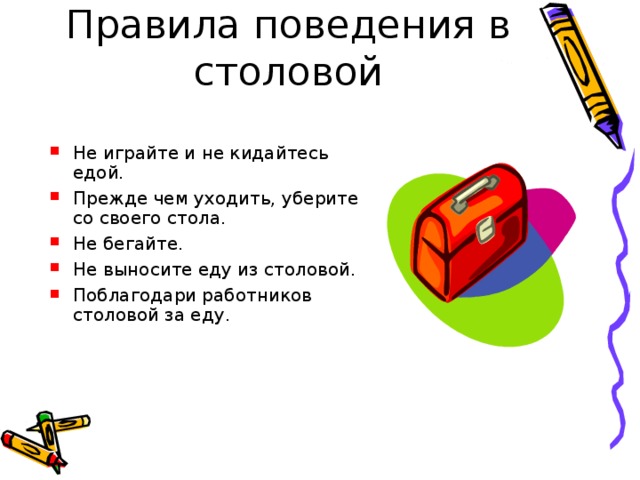 Правила поведения в столовой Не играйте и не кидайтесь едой. Прежде чем уходить, уберите со своего стола. Не бегайте. Не выносите еду из столовой. Поблагодари работников столовой за еду. 