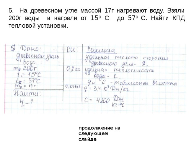 5. На древесном угле массой 17г нагревают воду. Взяли 200г воды и нагрели от 15 0  С  до 57 0 С. Найти КПД тепловой установки. продолжение на следующем слайде 