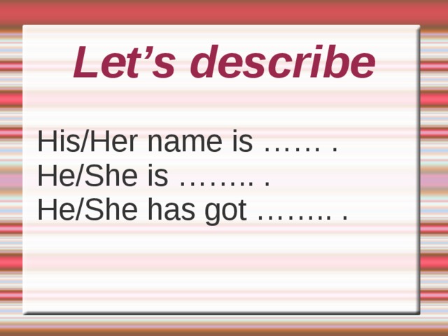 Let’s describe His/Her name is …… . He/She is …….. . He/She has got …….. . 