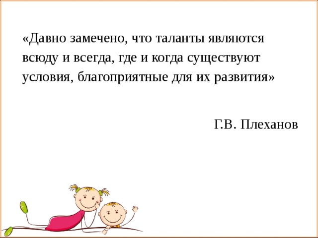 « Давно замечено, что таланты являются всюду и всегда, где и когда существуют условия, благоприятные для их развития »    Г.В. Плеханов 