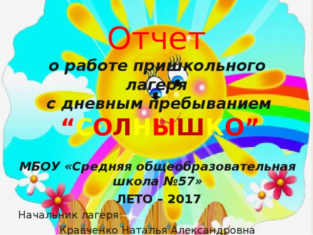 Отчет   о работе пришкольного лагеря  с дневным пребыванием   “ С О Л Н Ы Ш К О”   МБОУ «Средняя общеобразовательная школа №57»  ЛЕТО – 2017  Начальник лагеря: Кравченко Наталья Александровна 