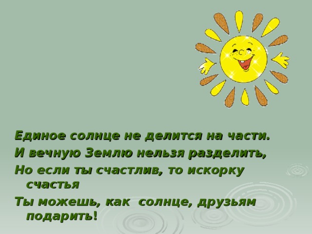 Единое солнце не делится на части. И вечную Землю нельзя разделить, Но если ты счастлив, то искорку счастья Ты можешь, как солнце, друзьям подарить ! 