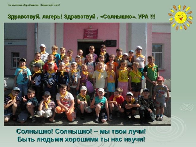  На крылечке сбор объявлен: Здравствуй, лето!   Здравствуй, лагерь! Здравствуй , «Солнышко», УРА !!! Солнышко! Солнышко! – мы твои лучи!  Быть людьми хорошими ты нас научи! 