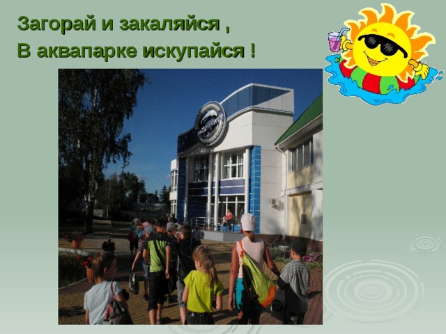 Загорай и закаляйся , В аквапарке искупайся ! 