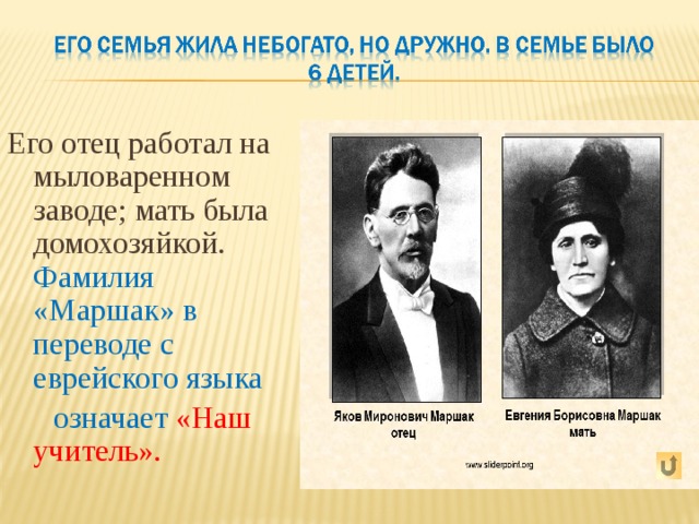 Его отец работал на мыловаренном заводе; мать была домохозяйкой. Фамилия «Маршак» в переводе с еврейского языка  означает «Наш учитель». 