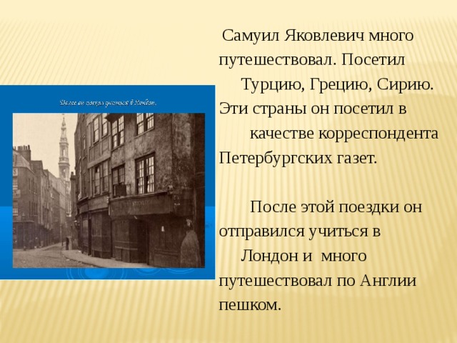  Самуил Яковлевич много путешествовал. Посетил  Турцию, Грецию, Сирию. Эти страны он посетил в  качестве корреспондента Петербургских газет.    После этой поездки он отправился учиться в  Лондон и много путешествовал по Англии пешком. 