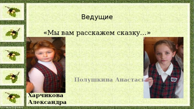 Ведущие   «Мы вам расскажем сказку…» Харчикова Александра  Полушкина Анастасия 