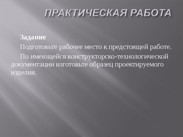 Задание Подготовьте рабочее место к предстоящей работе. По имеющейся конструкторско-технологической документации изготовьте образец проектируемого изделия. 