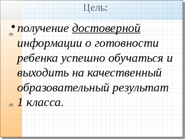 Цель: получение достоверной информации о готовности ребенка успешно обучаться и выходить на качественный образовательный результат 1 класса. 