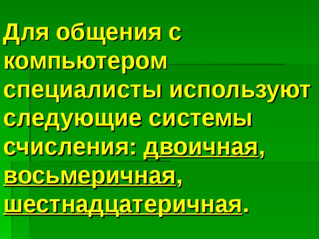 Для общения с компьютером специалисты используют следующие системы счисления: двоичная , восьмеричная , шестнадцатеричная .  