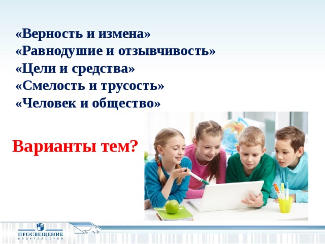 «Верность и измена» «Равнодушие и отзывчивость» «Цели и средства» «Смелость и трусость» «Человек и общество» Варианты тем? 