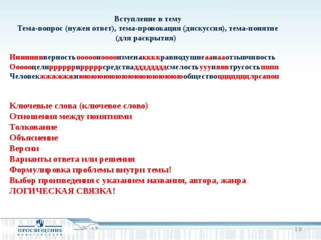 Вступление в тему Тема-вопрос (нужен ответ), тема-провокация (дискуссия), тема-понятие (для раскрытия)  Иииииии верность ооооо и оооо измена кккк равнодушие аа и аа отзывчивость Ооооо цели рррррр и ррррр средства дддддддд смелость ууу и ввв трусость пппп Человек жжжжжж и ююююююююююююююююю общество цццццццлрсапоп   Ключевые слова (ключевое слово) Отношения между понятиями Толкование Объяснение Версии Варианты ответа или решения Формулировка проблемы внутри темы! Выбор произведения с указанием названия, автора, жанра ЛОГИЧЕСКАЯ СВЯЗКА!     