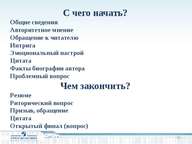 С чего начать? Общие сведения Авторитетное мнение Обращение к читателю Интрига Эмоциональный настрой Цитата Факты биографии автора Проблемный вопрос Чем закончить? Резюме Риторический вопрос Призыв, обращение Цитата Открытый финал (вопрос)   