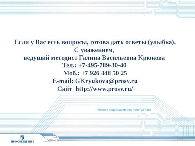 Если у Вас есть вопросы, готова дать ответы (улыбка). С уважением, ведущий методист Галина Васильевна Крюкова Тел.: +7-495-789-30-40 Моб.: +7 926 448 50 25 E-mail: GKryukova@prosv.ru Сайт http://www.prosv.ru/  