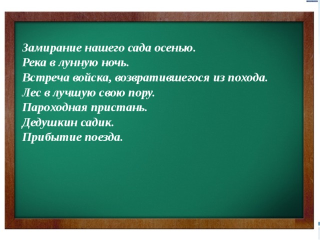 Замирание нашего сада осенью.  Река в лунную ночь.  Встреча войска, возвратившегося из похода.  Лес в лучшую свою пору.  Пароходная пристань.  Дедушкин садик.  Прибытие поезда.  