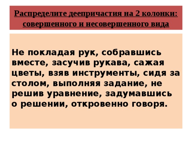 Распределите деепричастия на 2 колонки: совершенного и несовершенного вида  Не покладая рук, собравшись вместе, засучив рукава, сажая цветы, взяв инструменты, сидя за столом, выполняя задание, не решив уравнение, задумавшись о решении, откровенно говоря. 