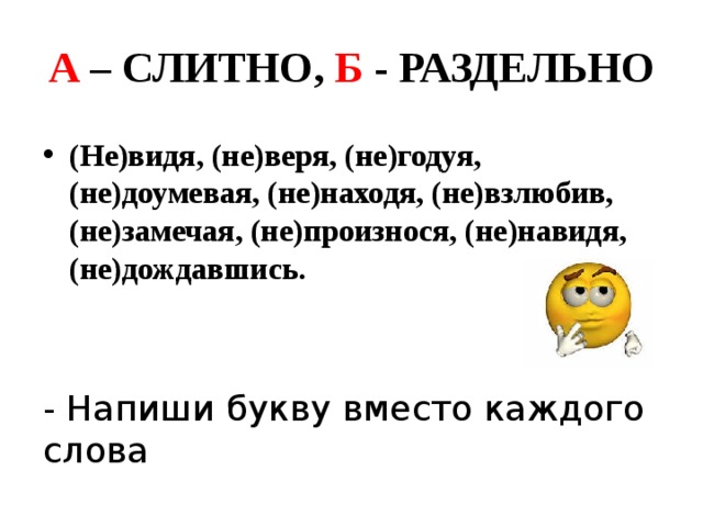 А – СЛИТНО, Б - РАЗДЕЛЬНО (Не)видя, (не)веря, (не)годуя, (не)доумевая, (не)находя, (не)взлюбив, (не)замечая, (не)произнося, (не)навидя, (не)дождавшись.  - Напиши букву вместо каждого слова 