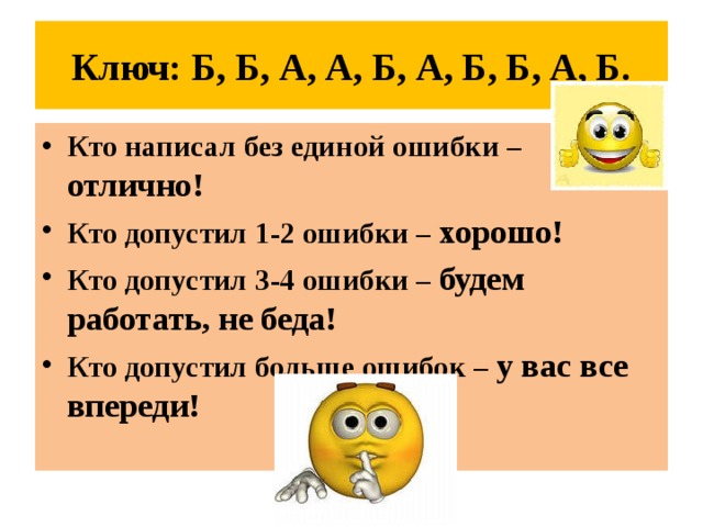 Ключ: Б, Б, А, А, Б, А, Б, Б, А, Б. Кто написал без единой ошибки – отлично! Кто допустил 1-2 ошибки – хорошо! Кто допустил 3-4 ошибки – будем работать, не беда! Кто допустил больше ошибок – у вас все впереди!   