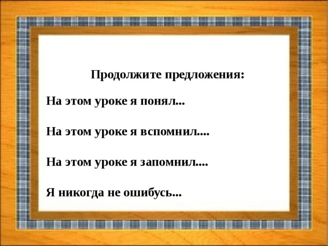 Продолжите предложения:   На этом уроке я понял...  На этом уроке я вспомнил....  На этом уроке я запомнил....  Я никогда не ошибусь...   