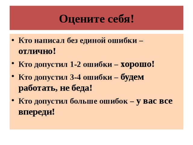 Оцените себя! Кто написал без единой ошибки – отлично! Кто допустил 1-2 ошибки – хорошо! Кто допустил 3-4 ошибки – будем работать, не беда! Кто допустил больше ошибок – у вас все впереди!   