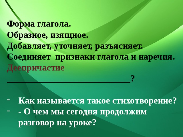 Форма глагола. Образное, изящное. Добавляет, уточняет, разъясняет. Соединяет признаки глагола и наречия. Деепричастие ___________________________?  Как называется такое стихотворение? - О чем мы сегодня продолжим разговор на уроке? 