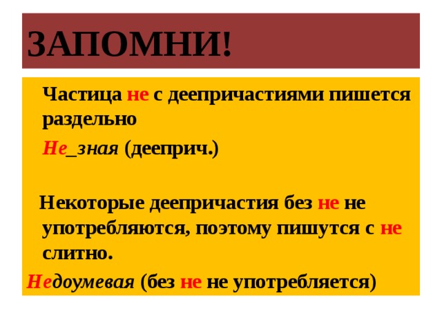 ЗАПОМНИ!  Частица не с деепричастиями пишется раздельно   Не _зная (дееприч.)   Некоторые деепричастия без не не употребляются, поэтому пишутся с не слитно. Не доумевая (без не не употребляется)  