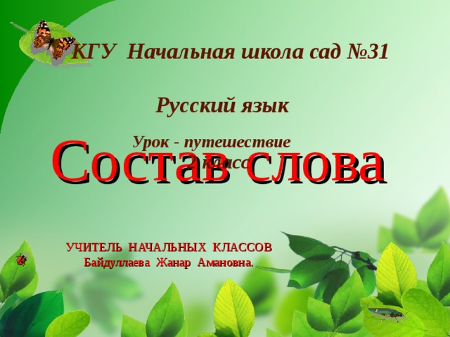 КГУ Начальная школа сад №31  Русский язык  Состав слова    Урок - путешествие 2  класс УЧИТЕЛЬ НАЧАЛЬНЫХ КЛАССОВ  Байдуллаева Жанар Амановна.   