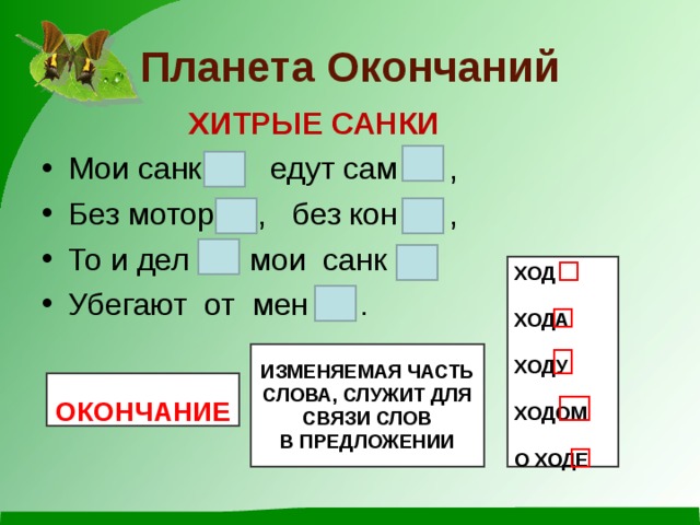 Планета Окончаний  ХИТРЫЕ САНКИ Мои санк едут сам , Без мотор , без кон , То и дел мои санк Убегают от мен .   ХОД  ХОДА  ХОДУ  ХОДОМ  О ХОДЕ ИЗМЕНЯЕМАЯ ЧАСТЬ СЛОВА, СЛУЖИТ ДЛЯ СВЯЗИ СЛОВ В ПРЕДЛОЖЕНИИ  ОКОНЧАНИЕ 