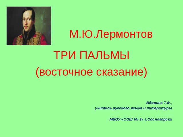 М.Ю.Лермонтов ТРИ ПАЛЬМЫ (восточное сказание) Вдовина Т.Ф., учитель русского языка и литературы  МБОУ «СОШ № 2» г.Сосногорска 
