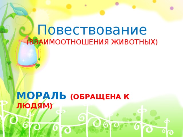 Повествование  (ВЗАИМООТНОШЕНИЯ ЖИВОТНЫХ) МОРАЛЬ (ОБРАЩЕНА К ЛЮДЯМ) 