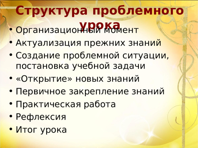 Структура проблемного урока Организационный момент Актуализация прежних знаний Создание проблемной ситуации, постановка учебной задачи «Открытие» новых знаний Первичное закрепление знаний Практическая работа Рефлексия Итог урока 
