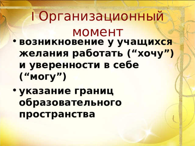 I  Организационный момент возникновение у учащихся желания работать (“хочу”) и уверенности в себе (“могу”) указание границ образовательного пространства 