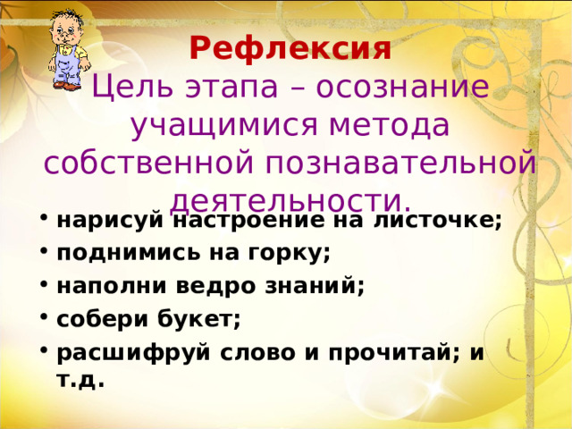 Рефлексия  Цель этапа – осознание учащимися метода собственной познавательной деятельности. нарисуй настроение на листочке; поднимись на горку; наполни ведро знаний; собери букет; расшифруй слово и прочитай; и т.д.  