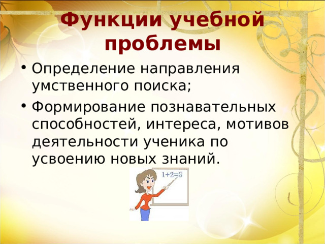 Функции учебной проблемы Определение направления умственного поиска; Формирование познавательных способностей, интереса, мотивов деятельности ученика по усвоению новых знаний. 