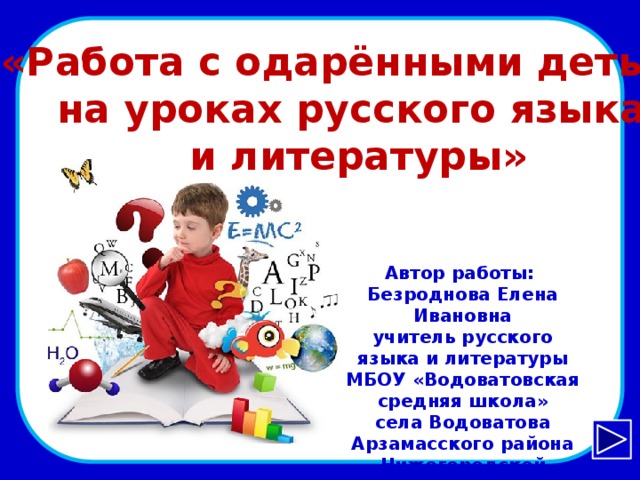  «Работа с одарёнными детьми на уроках русского языка и литературы» Автор работы: Безроднова Елена Ивановна учитель русского языка и литературы МБОУ «Водоватовская средняя школа» села Водоватова Арзамасского района Нижегородской области http://www.dou34.ru/wp-content/uploads/2013/04/filessplashslide01_png940513cut.png  