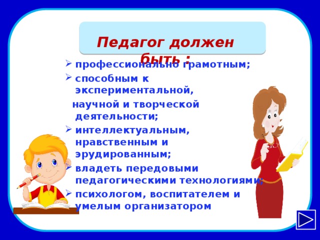   Педагог должен быть :   профессионально грамотным; способным к экспериментальной,  научной и творческой деятельности; интеллектуальным, нравственным и эрудированным; владеть передовыми педагогическими технологиями; психологом, воспитателем и умелым организатором учительhttp://ariadna-tver.ru/wp-content/uploads/2015/10/repetitor1.png ученикhttp://img0.liveinternet.ru/images/attach/c/6/124/257/124257472_4543971.png  