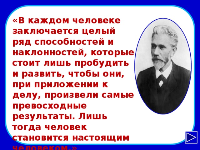 «В каждом человеке заключается целый ряд способностей и наклонностей, которые стоит лишь пробудить и развить, чтобы они, при приложении к делу, произвели самые превосходные результаты. Лишь тогда человек становится настоящим человеком.»  А. Бебель Бебельhttp://visualrian.ru/images/old_preview/5/40/54081_preview.jpg  