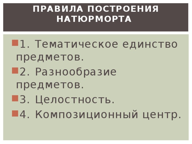 Правила построения натюрморта   1.  Тематическое единство предметов. 2.  Разнообразие предметов. 3.  Целостность. 4.  Композиционный центр. 