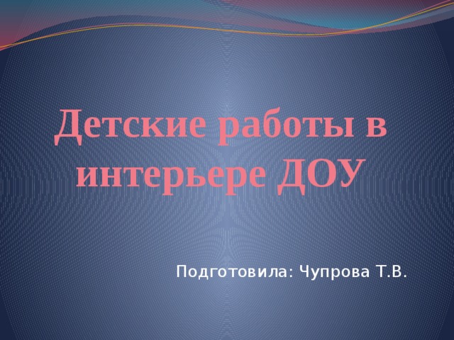 Детские работы в интерьере ДОУ Подготовила: Чупрова Т.В. 