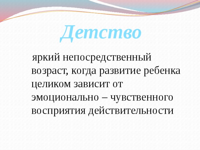   Детство  яркий непосредственный возраст, когда развитие ребенка целиком зависит от эмоционально – чувственного восприятия действительности 
