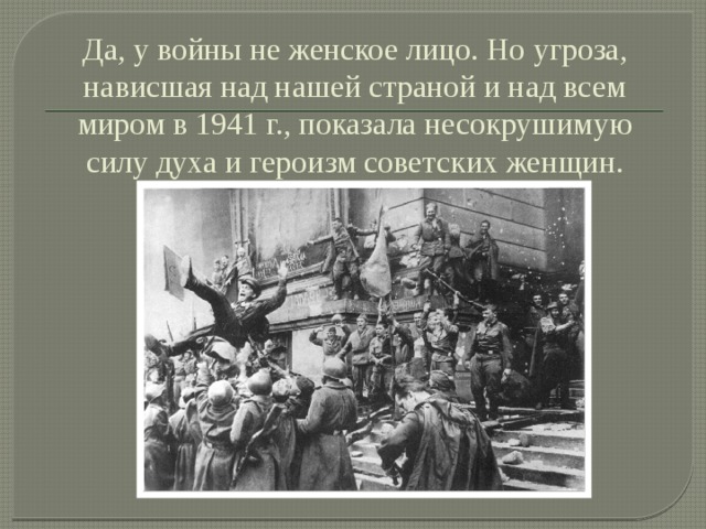 Да, у войны не женское лицо. Но угроза, нависшая над нашей страной и над всем миром в 1941 г., показала несокрушимую силу духа и героизм советских женщин. 