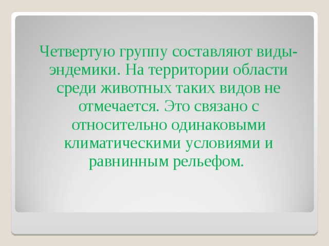  Четвертую группу составляют виды-эндемики. На территории области среди животных таких видов не отмечается. Это связано с относительно одинаковыми климатическими условиями и равнинным рельефом. 