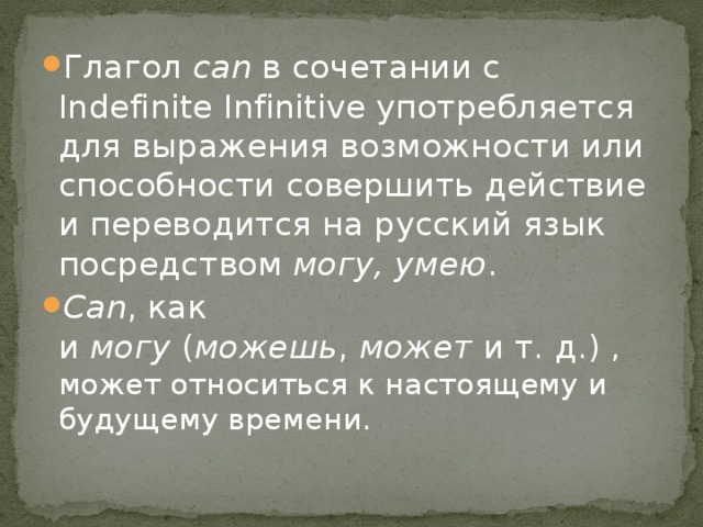 Глагол  can  в сочетании с Indefinite Infinitive употребляется для выражения возможности или способности совершить действие и переводится на русский язык посредством  могу, умею . Саn , как и  могу  ( можешь ,  может  и т. д.) , может относиться к настоящему и будущему времени. 
